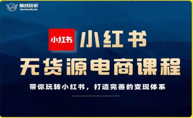 前线玩家-小红书无货源电商，带你玩转小红书，打造完善的变现体系-葛仙仙资源库