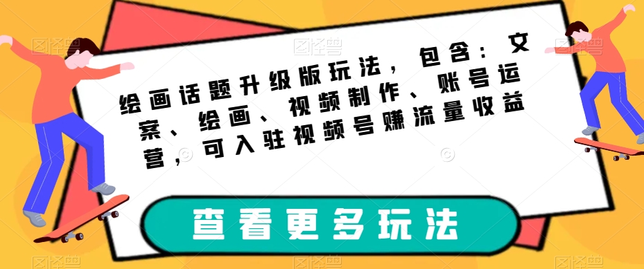 绘画话题升级版玩法，包含：文案、绘画、视频制作、账号运营，可入驻视频号赚流量收益-葛仙仙资源库