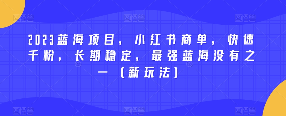 2023蓝海项目，小红书商单，快速千粉，长期稳定，最强蓝海没有之一（新玩法）-葛仙仙资源库