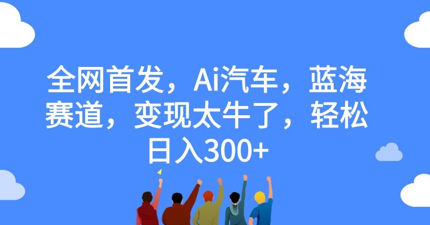 全网首发，Ai汽车，蓝海赛道，变现太牛了，轻松日入300+【揭秘】-葛仙仙资源库