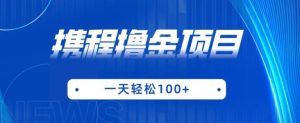 携程最新撸金项目,只需一部手机,单机日入100+【揭秘】-葛仙仙资源库