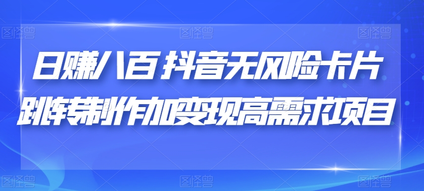 日赚八百抖音无风险卡片跳转制作加变现高需求项目【揭秘】-葛仙仙资源库