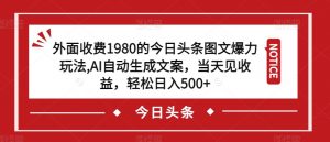 外面收费1980的今日头条图文爆力玩法,AI自动生成文案,当天见收益,轻松日入500+【揭秘】-葛仙仙资源库