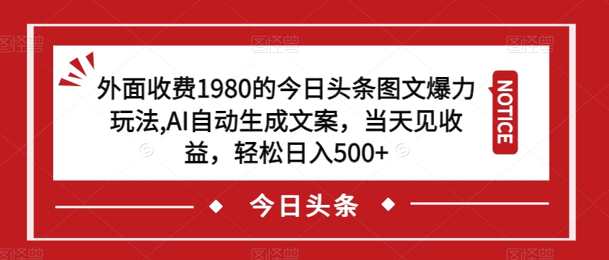 外面收费1980的今日头条图文爆力玩法，AI自动生成文案，当天见收益，轻松日入500+【揭秘】-葛仙仙资源库