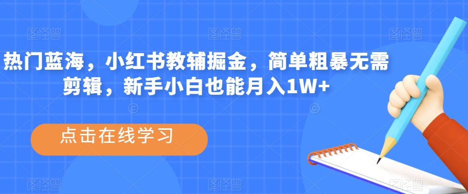 热门蓝海，小红书教辅掘金，简单粗暴无需剪辑，新手小白也能月入1W+【揭秘】-葛仙仙资源库