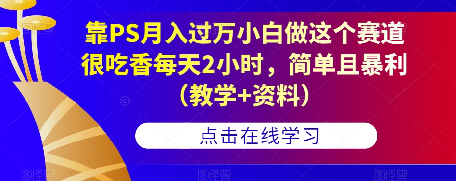 靠PS月入过万小白做这个赛道很吃香每天2小时，简单且暴利（教学+资料）-葛仙仙资源库