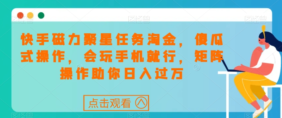快手磁力聚星任务淘金，傻瓜式操作，会玩手机就行，矩阵操作助你日入过万-葛仙仙资源库