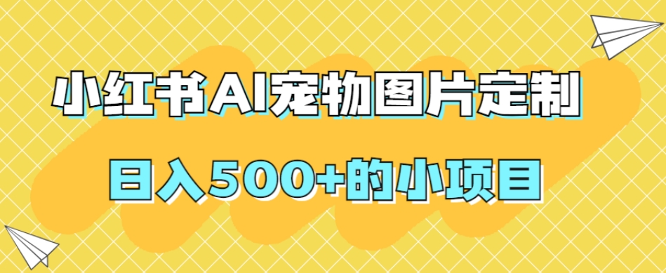 小红书AI宠物图片定制，日入500+的小项目-葛仙仙资源库