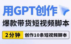 用GPT创作爆款带货短视频脚本,2分钟创作10条短视频脚本-葛仙仙资源库