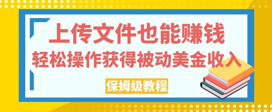 上传文件也能赚钱，轻松操作获得被动美金收入，保姆级教程【揭秘】-葛仙仙资源库