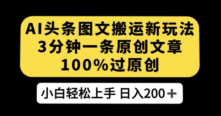 AI头条图文搬运新玩法，3分钟一条原创文章，100%过原创轻松日入200+【揭秘】-葛仙仙资源库