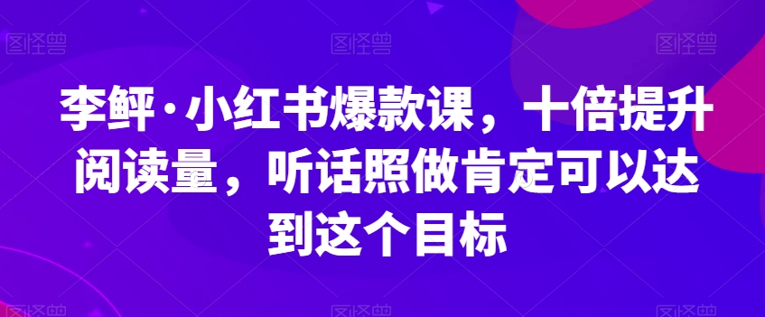 李鲆·小红书爆款课，十倍提升阅读量，听话照做肯定可以达到这个目标-葛仙仙资源库