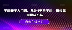 千川新手入门课,从0-1学习千川,初步掌握投放方法-葛仙仙资源库