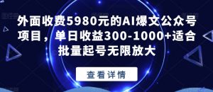 外面收费5980元的AI爆文公众号项目,单日收益300-1000+适合批量起号无限放大【揭秘】-葛仙仙资源库
