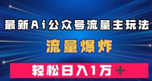 最新AI公众号流量主玩法，流量爆炸，轻松月入一万＋【揭秘】-葛仙仙资源库