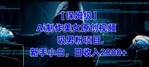 【保姆级】制作Ai美女原创视频+吸男粉项目,小白日收入2000+-葛仙仙资源库
