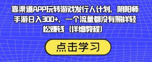 靠渠道APP玩转游戏发行人计划,阴阳师手游日入300+,一个流量都没有照样轻松赚钱(详细教程)-葛仙仙资源库