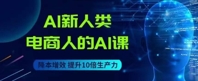 AI新人类-电商人的AI课，用世界先进的AI帮助电商降本增效-葛仙仙资源库