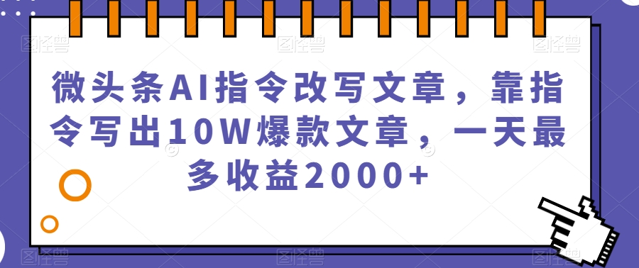 微头条AI指令改写文章，靠指令写出10W爆款文章，一天最多收益2000+【揭秘】-葛仙仙资源库