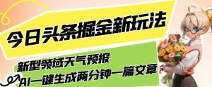 今日头条掘金新玩法，关于新型领域天气预报，AI一键生成两分钟一篇文章，复制粘贴轻松月入5000+-葛仙仙资源库