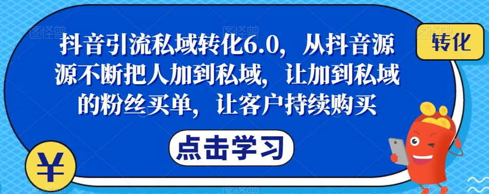 抖音引流私域转化6.0，从抖音源源不断把人加到私域，让加到私域的粉丝买单，让客户持续购买-葛仙仙资源库