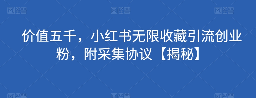 价值五千，小红书无限收藏引流创业粉，附采集协议【揭秘】-葛仙仙资源库