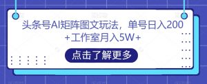 头条号AI矩阵图文玩法,单号日入200+工作室月入5W+【揭秘】-葛仙仙资源库