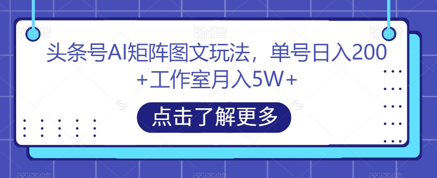 头条号AI矩阵图文玩法，单号日入200+工作室月入5W+【揭秘】-葛仙仙资源库
