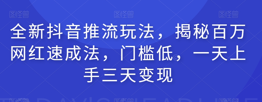 全新抖音推流玩法，揭秘百万网红速成法，门槛低，一天上手三天变现-葛仙仙资源库