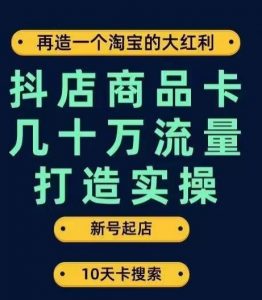 抖店商品卡几十万流量打造实操，从新号起店到一天几十万搜索、推荐流量完整实操步骤-葛仙仙资源库