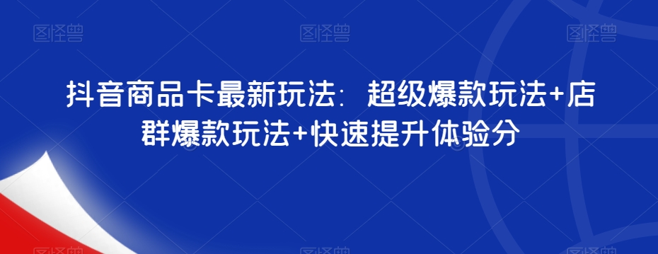 抖音商品卡最新玩法：超级爆款玩法+店群爆款玩法+快速提升体验分-葛仙仙资源库