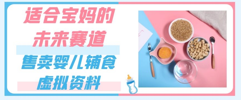 适合宝妈的未来赛道，售卖婴儿辅食虚拟资料，一份9.9-69.9元闭眼赚钱-葛仙仙资源库