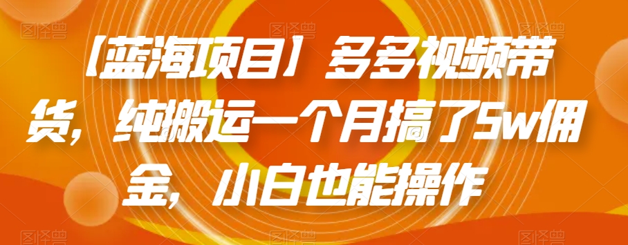 【蓝海项目】多多视频带货，纯搬运一个月搞了5w佣金，小白也能操作【揭秘】-葛仙仙资源库