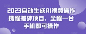 2023自动生成AI视频操作携程搬砖项目,全程一台手机即可操作-葛仙仙资源库