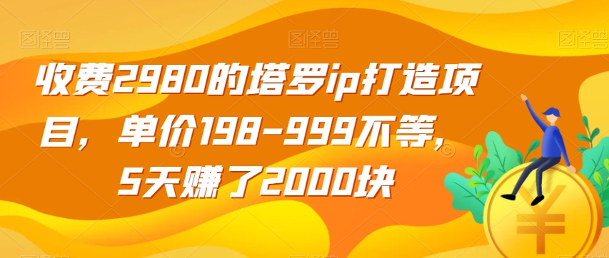 收费2980的塔罗ip打造项目，单价198-999不等，5天赚了2000块【揭秘】-葛仙仙资源库