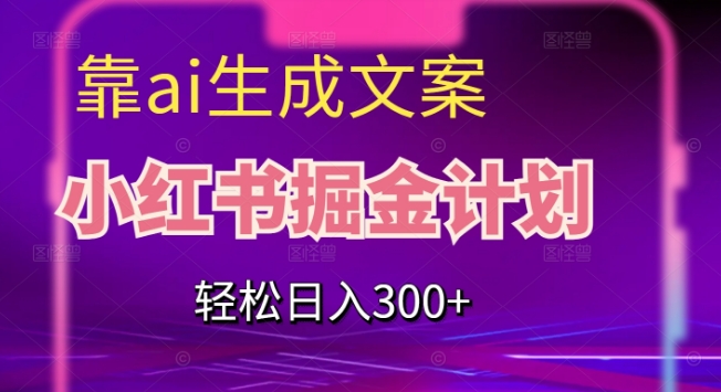 靠AI生成文案，小红书掘金计划，轻松日入300+【揭秘】-葛仙仙资源库