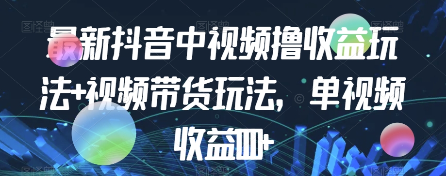 最新抖音中视频撸收益玩法+视频带货，单视频收益1000+-葛仙仙资源库