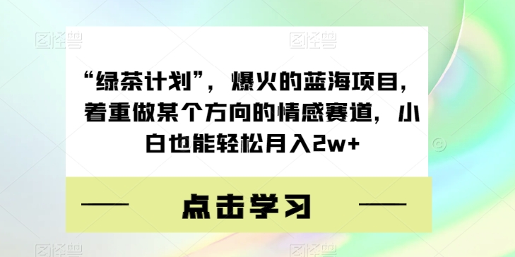“绿茶计划”，爆火的蓝海项目，着重做某个方向的情感赛道，小白也能轻松月入2w+【揭秘】-葛仙仙资源库