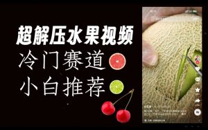 超冷门抖音赛道,水果解压视频0风险,非常容易爆火【揭秘】-葛仙仙资源库