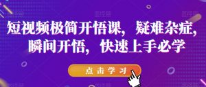 短视频极简开悟课,疑难杂症,瞬间开悟,快速上手必学-葛仙仙资源库