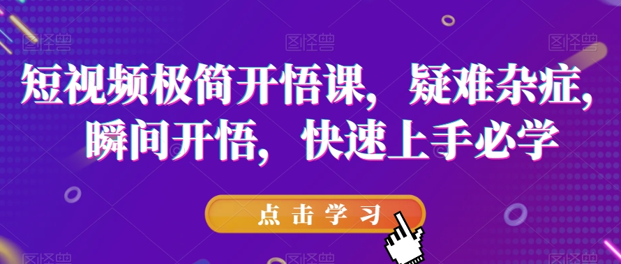 短视频极简开悟课，​疑难杂症，瞬间开悟，快速上手必学-葛仙仙资源库