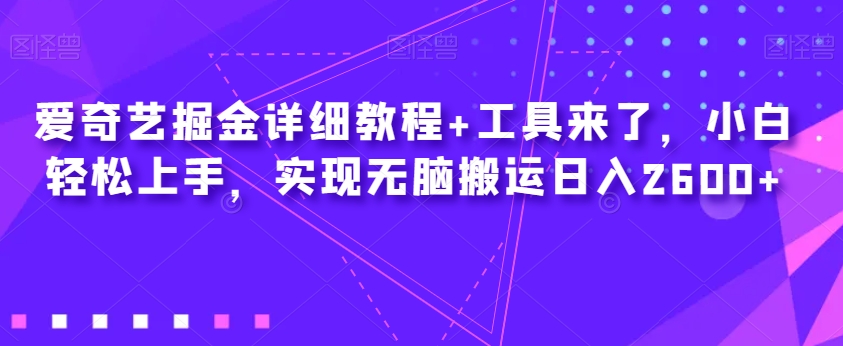 爱奇艺掘金详细教程+工具来了，小白轻松上手，实现无脑搬运日入2600+-葛仙仙资源库