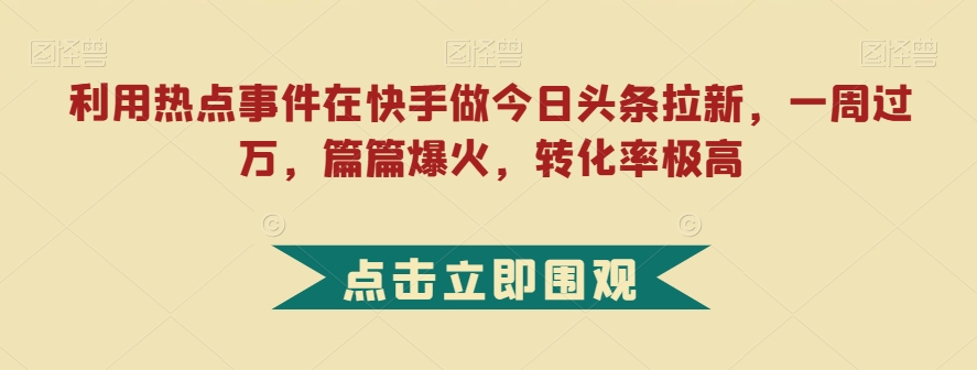 利用热点事件在快手做今日头条拉新，一周过万，篇篇爆火，转化率极高【揭秘】-葛仙仙资源库