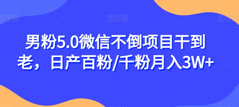 男粉5.0微信不倒项目干到老，日产百粉/千粉月入3W+【揭秘】-葛仙仙资源库