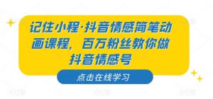 记住小程·抖音情感简笔动画课程,百万粉丝教你做抖音情感号-葛仙仙资源库