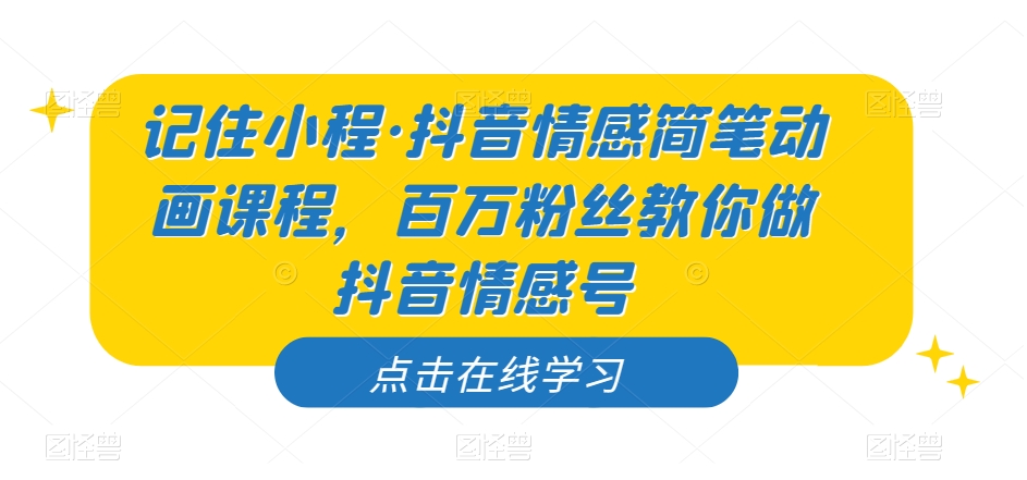 记住小程·抖音情感简笔动画课程，百万粉丝教你做抖音情感号-葛仙仙资源库