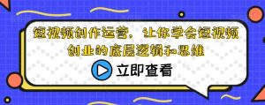 短视频创作运营,让你学会短视频创业的底层逻辑和思维-葛仙仙资源库