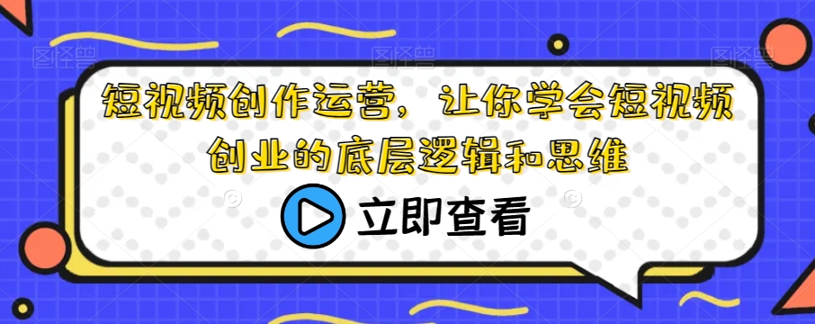 短视频创作运营，让你学会短视频创业的底层逻辑和思维-葛仙仙资源库