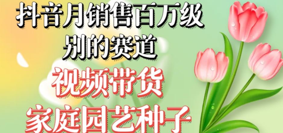 抖音月销售百万级别的赛道，视频带货家庭园艺种子，无需实拍小白可做-葛仙仙资源库