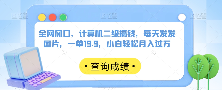 全网风口，计算机二级搞钱，每天发发图片，一单19.9，小白轻松月入过万【揭秘】-葛仙仙资源库